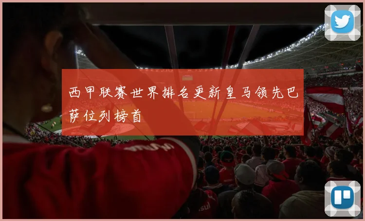 西甲联赛世界排名更新皇马领先巴萨位列榜首