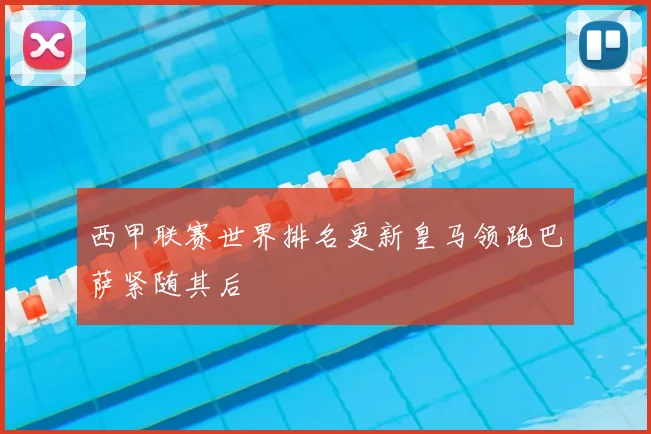 西甲联赛世界排名更新皇马领跑巴萨紧随其后