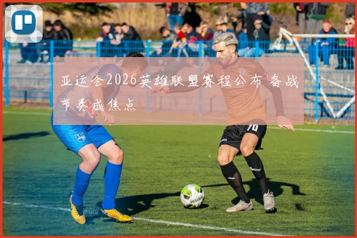 亚运会2026英雄联盟赛程公布 备战节奏成焦点