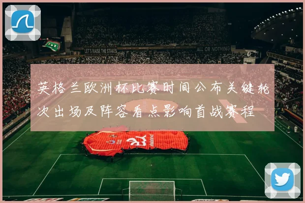 英格兰欧洲杯比赛时间公布关键轮次出场及阵容看点影响首战赛程