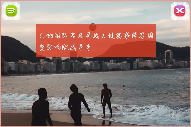 利物浦队客场再战关键赛事阵容调整影响欧战争夺