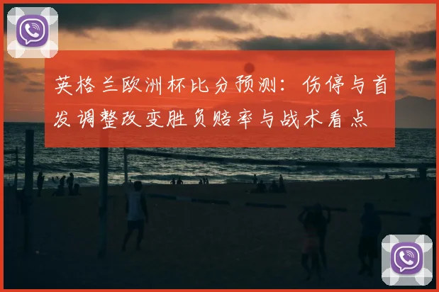 英格兰欧洲杯比分预测：伤停与首发调整改变胜负赔率与战术看点