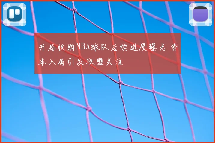 开局收购NBA球队后续进展曝光 资本入局引发联盟关注