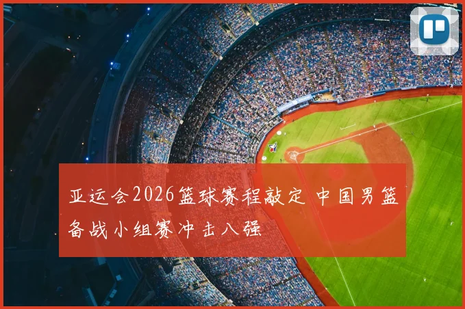 亚运会2026篮球赛程敲定 中国男篮备战小组赛冲击八强