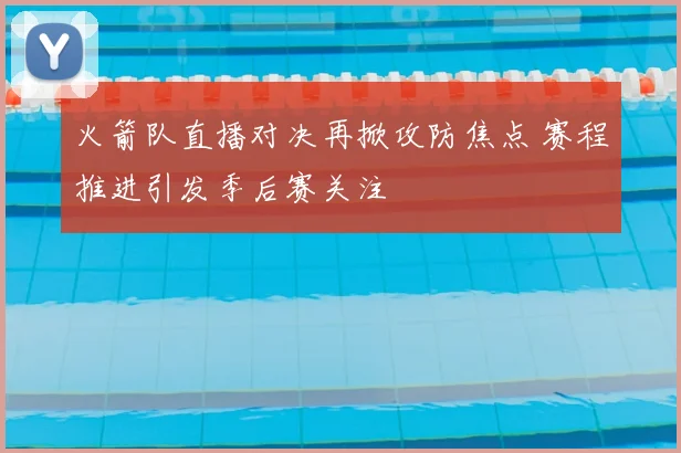 火箭队直播对决再掀攻防焦点 赛程推进引发季后赛关注