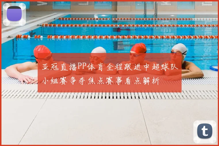 亚冠直播PP体育全程跟进中超球队小组赛争夺焦点赛事看点解析