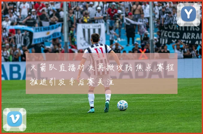 火箭队直播对决再掀攻防焦点 赛程推进引发季后赛关注