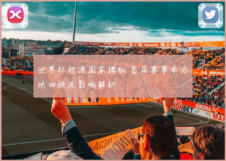 世界杯起源国家揭秘 首届赛事举办地回顾及影响解析