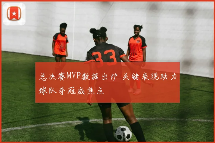 总决赛MVP数据出炉 关键表现助力球队夺冠成焦点