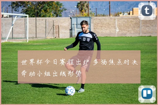 世界杯今日赛程出炉 多场焦点对决牵动小组出线形势