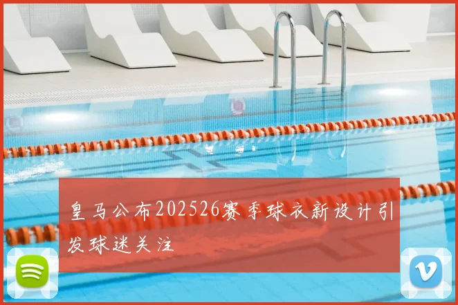 皇马公布202526赛季球衣新设计引发球迷关注