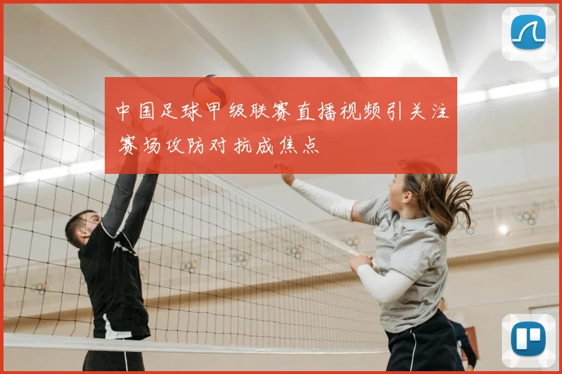 中国足球甲级联赛直播视频引关注 赛场攻防对抗成焦点