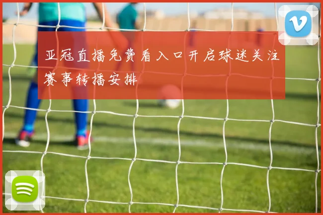 亚冠直播免费看入口开启球迷关注赛事转播安排