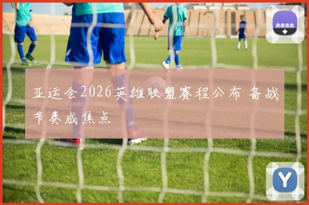 亚运会2026英雄联盟赛程公布 备战节奏成焦点