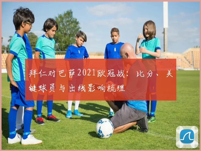 拜仁对巴萨2021欧冠战：比分、关键球员与出线影响梳理