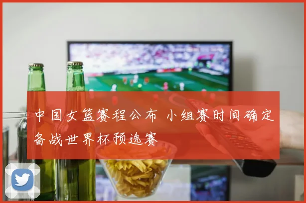 中国女篮赛程公布 小组赛时间确定备战世界杯预选赛