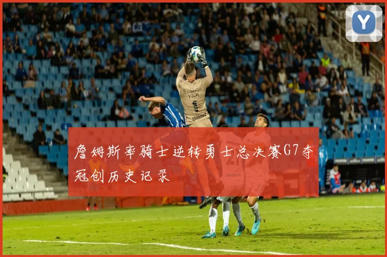 詹姆斯率骑士逆转勇士总决赛G7夺冠创历史记录