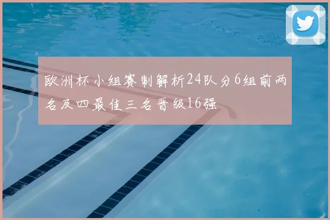 欧洲杯小组赛制解析24队分6组前两名及四最佳三名晋级16强