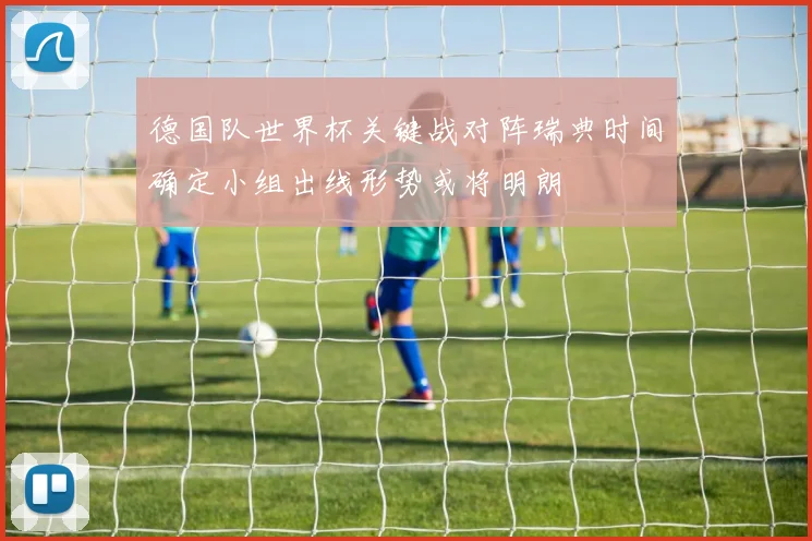 德国队世界杯关键战对阵瑞典时间确定小组出线形势或将明朗