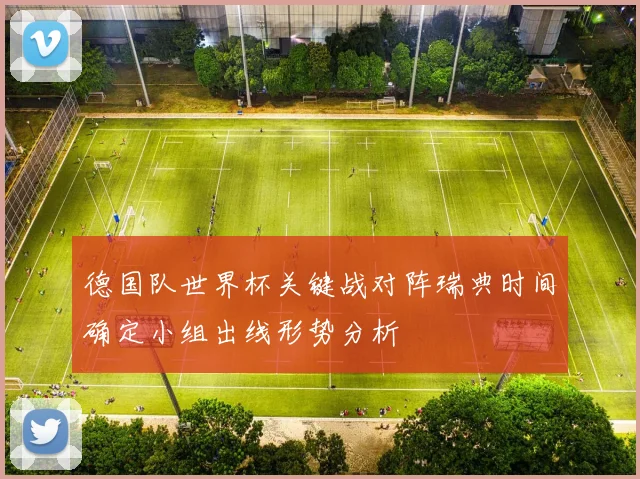 德国队世界杯关键战对阵瑞典时间确定小组出线形势分析