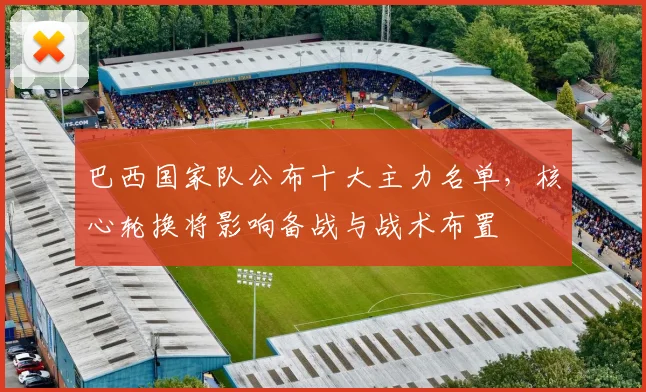 巴西国家队公布十大主力名单，核心轮换将影响备战与战术布置