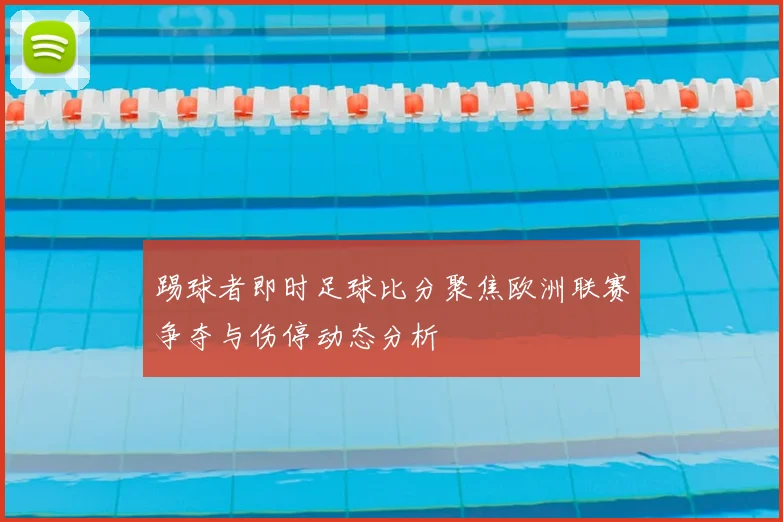 踢球者即时足球比分聚焦欧洲联赛争夺与伤停动态分析