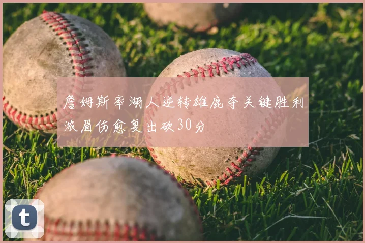 詹姆斯率湖人逆转雄鹿夺关键胜利浓眉伤愈复出砍30分