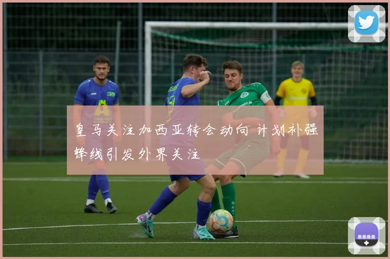皇马关注加西亚转会动向 计划补强锋线引发外界关注