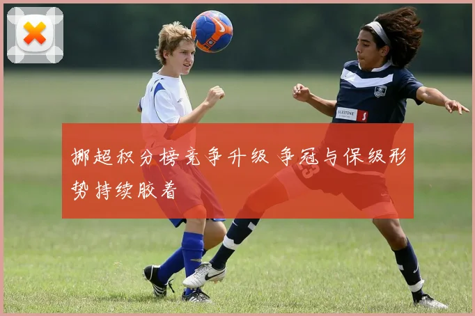 挪超积分榜竞争升级 争冠与保级形势持续胶着