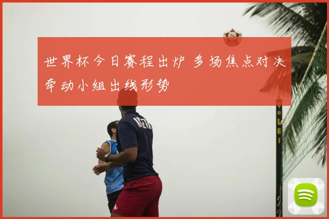 世界杯今日赛程出炉 多场焦点对决牵动小组出线形势