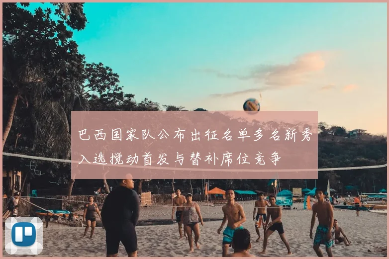 巴西国家队公布出征名单多名新秀入选搅动首发与替补席位竞争