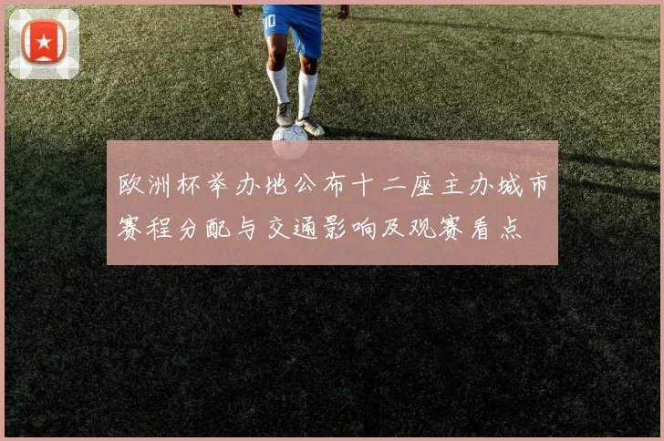 欧洲杯举办地公布十二座主办城市赛程分配与交通影响及观赛看点