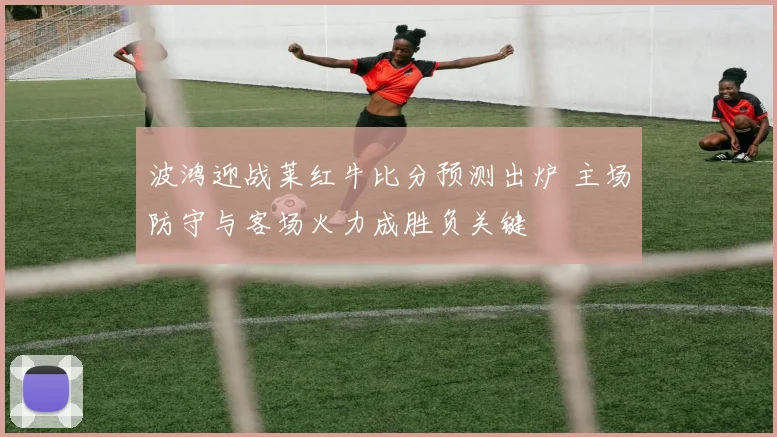 波鸿迎战莱红牛比分预测出炉 主场防守与客场火力成胜负关键