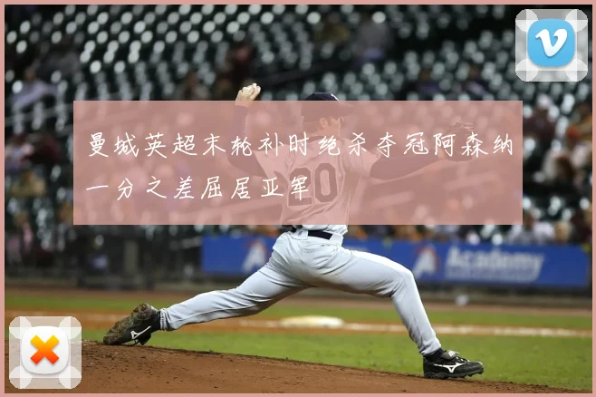 曼城英超末轮补时绝杀夺冠阿森纳一分之差屈居亚军