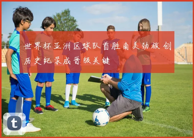 世界杯亚洲区球队首胜南美劲旅 创历史纪录成晋级关键