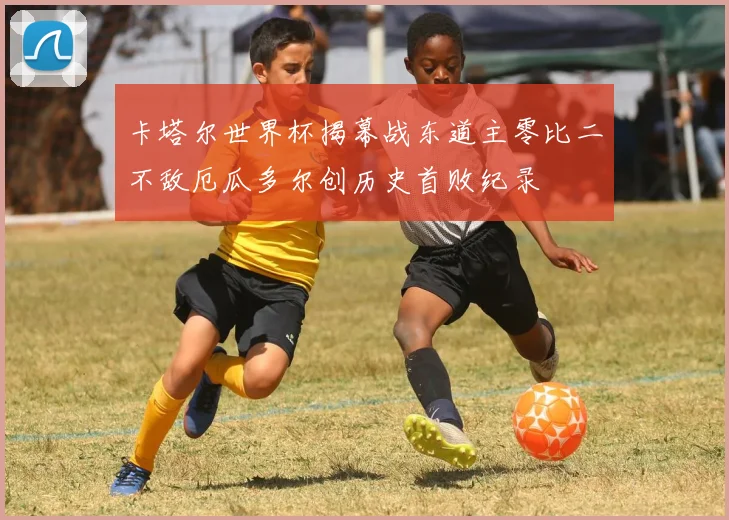 卡塔尔世界杯揭幕战东道主零比二不敌厄瓜多尔创历史首败纪录