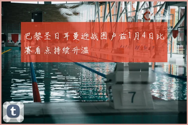 巴黎圣日耳曼迎战图卢兹1月4日比赛看点持续升温