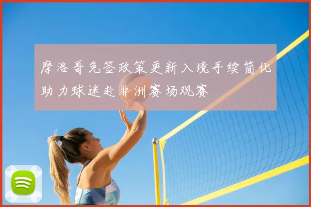 摩洛哥免签政策更新入境手续简化助力球迷赴非洲赛场观赛
