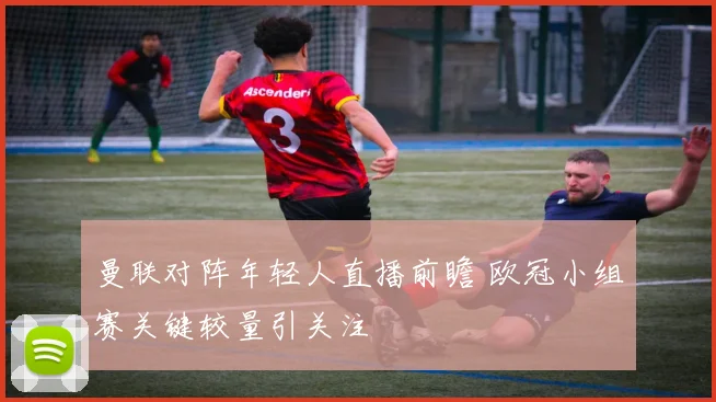 曼联对阵年轻人直播前瞻 欧冠小组赛关键较量引关注