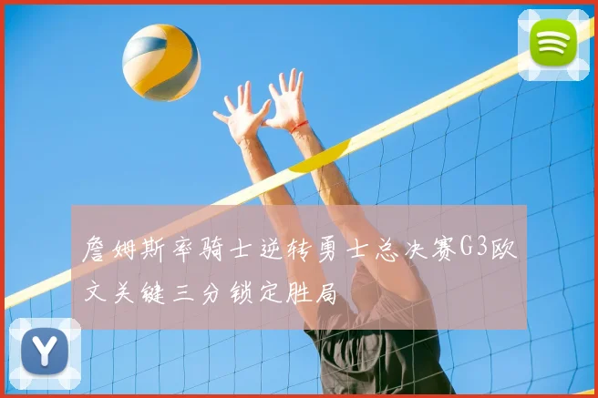 詹姆斯率骑士逆转勇士总决赛G3欧文关键三分锁定胜局