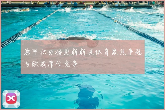 意甲积分榜更新新浪体育聚焦争冠与欧战席位竞争