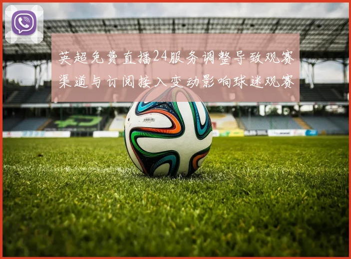 英超免费直播24服务调整导致观赛渠道与订阅接入变动影响球迷观赛方式