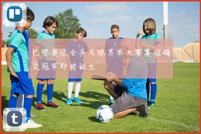 巴黎奥运会乒乓球男单决赛赛程确定冠军即将诞生