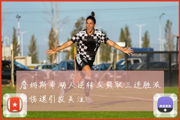 詹姆斯率湖人逆转灰熊取三连胜浓眉伤退引发关注