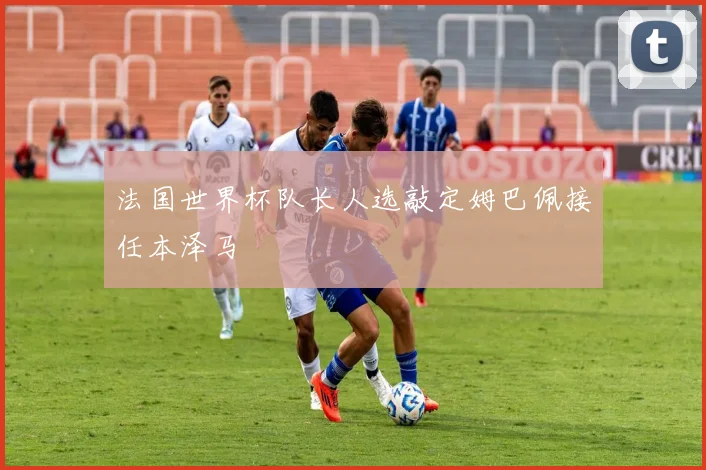 法国世界杯队长人选敲定姆巴佩接任本泽马