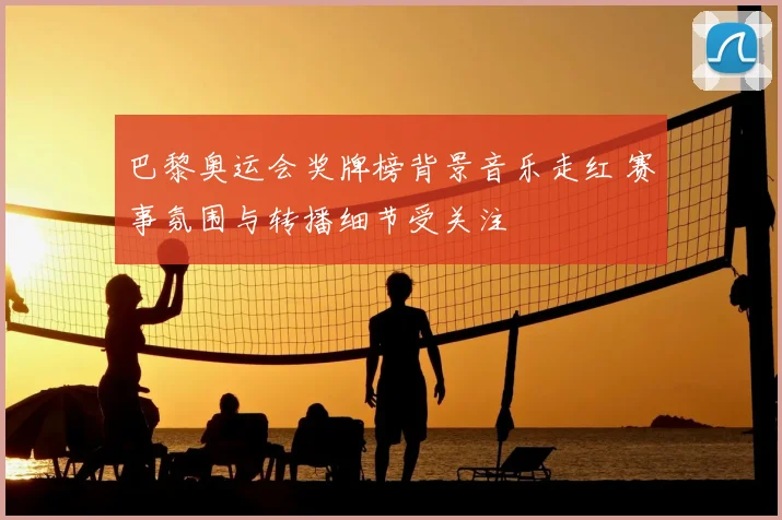 巴黎奥运会奖牌榜背景音乐走红 赛事氛围与转播细节受关注