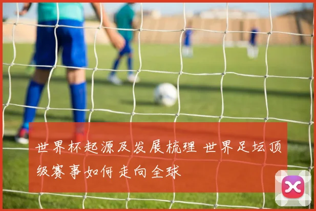 世界杯起源及发展梳理 世界足坛顶级赛事如何走向全球
