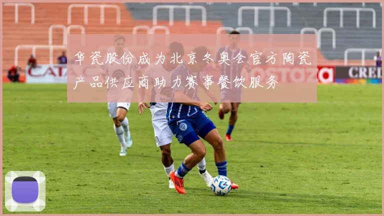 华瓷股份成为北京冬奥会官方陶瓷产品供应商助力赛事餐饮服务