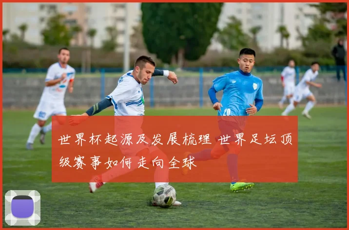 世界杯起源及发展梳理 世界足坛顶级赛事如何走向全球
