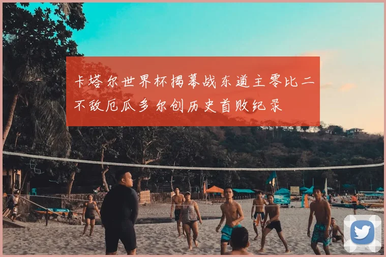 卡塔尔世界杯揭幕战东道主零比二不敌厄瓜多尔创历史首败纪录